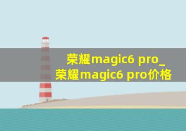 荣耀magic6 pro_荣耀magic6 pro价格